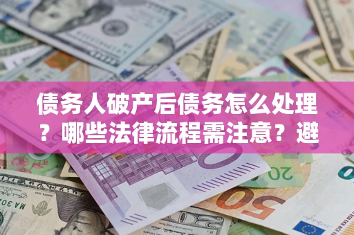 北京债务人破产后债务怎么处理？哪些法律流程需注意？避免踩坑指南