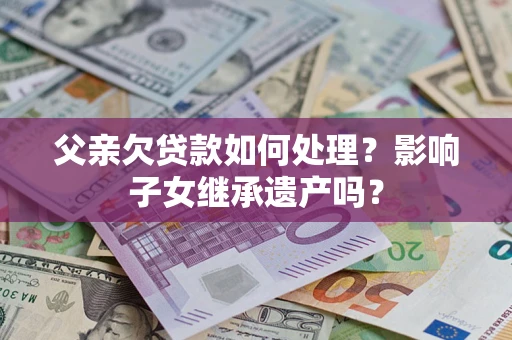 北京父亲欠贷款如何处理?影响子女继承遗产吗? 北京父亲欠贷款如何处理?影响子女继承遗产吗?